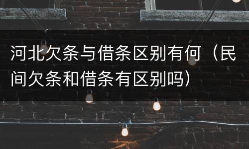 河北欠条与借条区别有何（民间欠条和借条有区别吗）