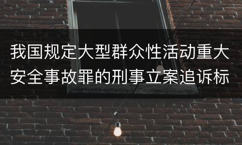 我国规定大型群众性活动重大安全事故罪的刑事立案追诉标准是如何规定