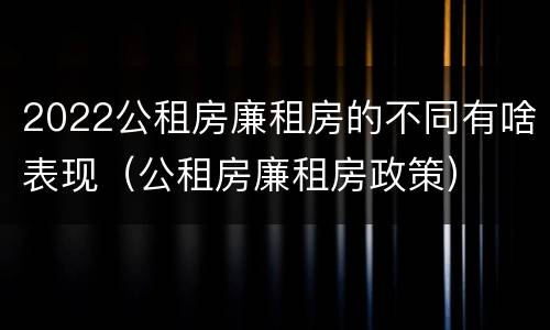 2022公租房廉租房的不同有啥表现（公租房廉租房政策）