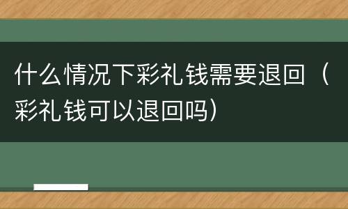 什么情况下彩礼钱需要退回（彩礼钱可以退回吗）