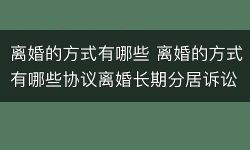 离婚的方式有哪些 离婚的方式有哪些协议离婚长期分居诉讼离婚和仲裁离婚