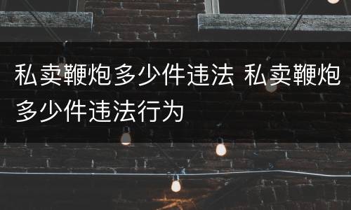私卖鞭炮多少件违法 私卖鞭炮多少件违法行为