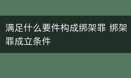满足什么要件构成绑架罪 绑架罪成立条件
