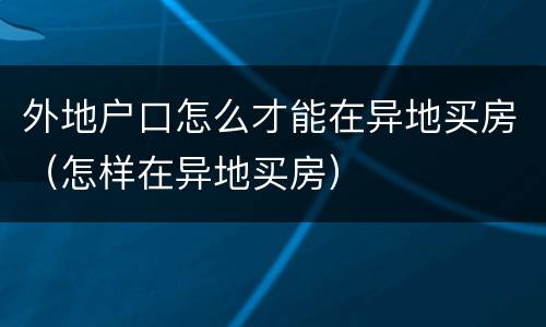 外地户口怎么才能在异地买房（怎样在异地买房）