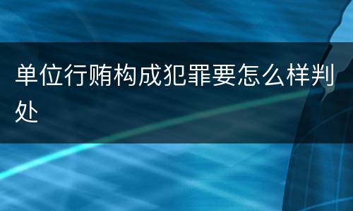 单位行贿构成犯罪要怎么样判处