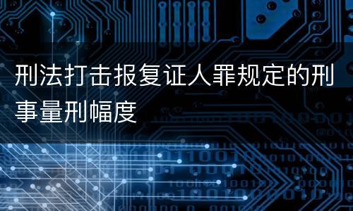 刑法打击报复证人罪规定的刑事量刑幅度
