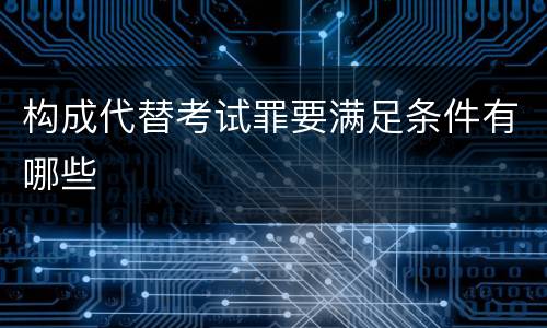 构成代替考试罪要满足条件有哪些