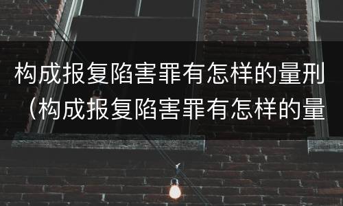 构成报复陷害罪有怎样的量刑（构成报复陷害罪有怎样的量刑标准）