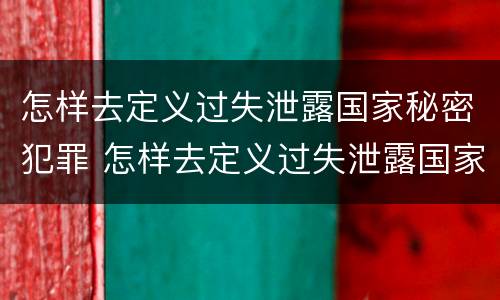 怎样去定义过失泄露国家秘密犯罪 怎样去定义过失泄露国家秘密犯罪罪名