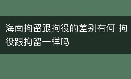 海南拘留跟拘役的差别有何 拘役跟拘留一样吗