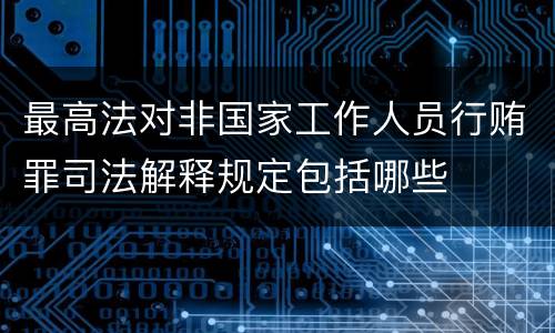 最高法对非国家工作人员行贿罪司法解释规定包括哪些