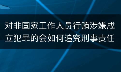 对非国家工作人员行贿涉嫌成立犯罪的会如何追究刑事责任