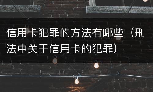 信用卡犯罪的方法有哪些（刑法中关于信用卡的犯罪）