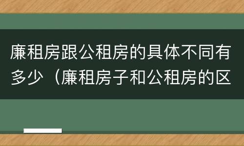 廉租房跟公租房的具体不同有多少（廉租房子和公租房的区别）