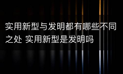 实用新型与发明都有哪些不同之处 实用新型是发明吗