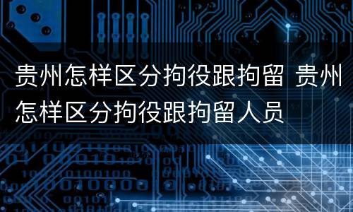 贵州怎样区分拘役跟拘留 贵州怎样区分拘役跟拘留人员