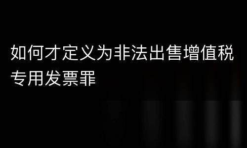 如何才定义为非法出售增值税专用发票罪