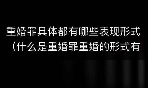 重婚罪具体都有哪些表现形式（什么是重婚罪重婚的形式有几种）