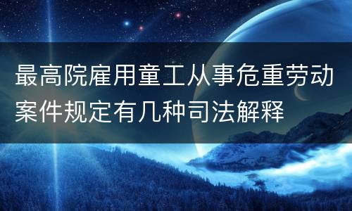 最高院雇用童工从事危重劳动案件规定有几种司法解释