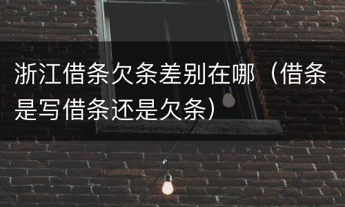 浙江借条欠条差别在哪（借条是写借条还是欠条）