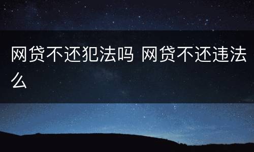 网贷不还犯法吗 网贷不还违法么