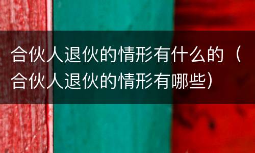 合伙人退伙的情形有什么的（合伙人退伙的情形有哪些）