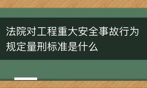 法院对工程重大安全事故行为规定量刑标准是什么