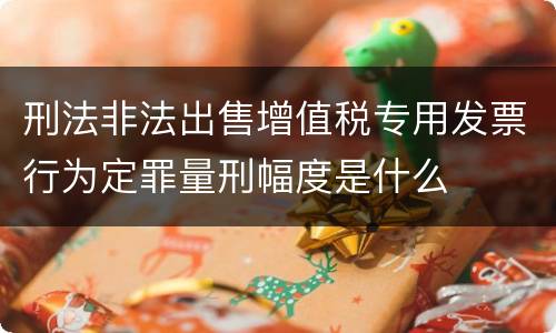 刑法非法出售增值税专用发票行为定罪量刑幅度是什么