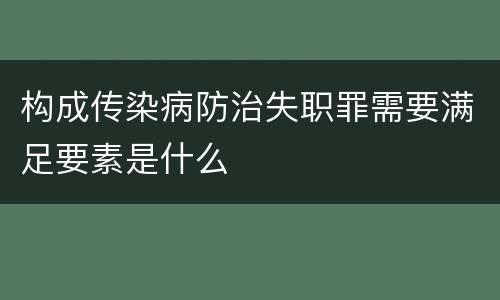 构成传染病防治失职罪需要满足要素是什么