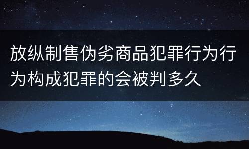 放纵制售伪劣商品犯罪行为行为构成犯罪的会被判多久