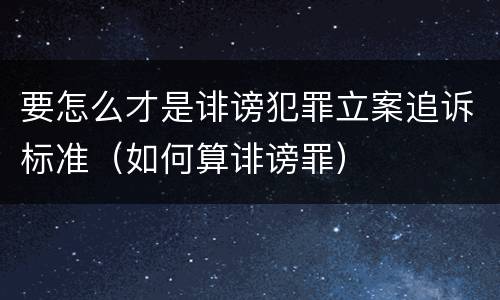 要怎么才是诽谤犯罪立案追诉标准（如何算诽谤罪）