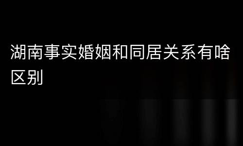 湖南事实婚姻和同居关系有啥区别