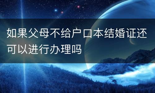 如果父母不给户口本结婚证还可以进行办理吗