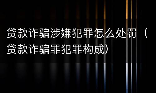 贷款诈骗涉嫌犯罪怎么处罚（贷款诈骗罪犯罪构成）