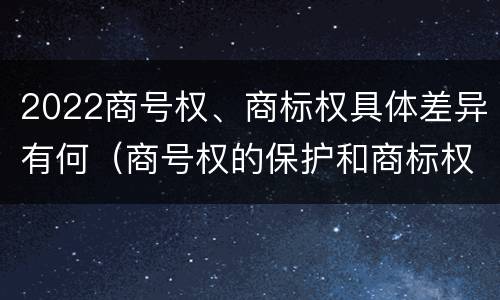 2022商号权、商标权具体差异有何（商号权的保护和商标权的保护一样是全国性范围的）