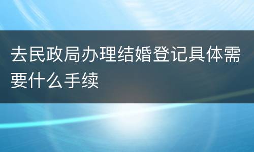 去民政局办理结婚登记具体需要什么手续