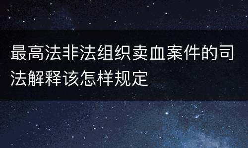 最高法非法组织卖血案件的司法解释该怎样规定