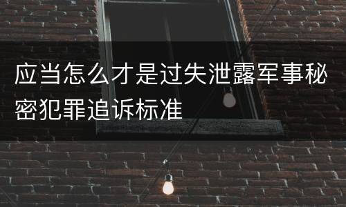 应当怎么才是过失泄露军事秘密犯罪追诉标准
