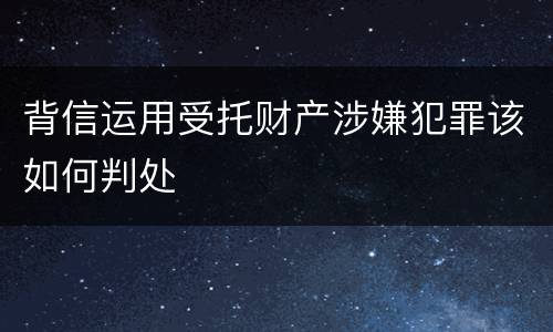 背信运用受托财产涉嫌犯罪该如何判处