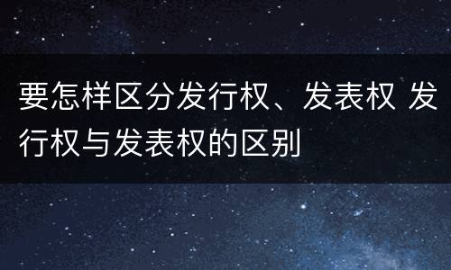 要怎样区分发行权、发表权 发行权与发表权的区别