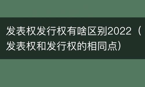 发表权发行权有啥区别2022（发表权和发行权的相同点）