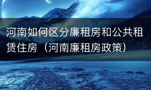 河南如何区分廉租房和公共租赁住房（河南廉租房政策）