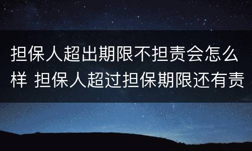 担保人超出期限不担责会怎么样 担保人超过担保期限还有责任吗