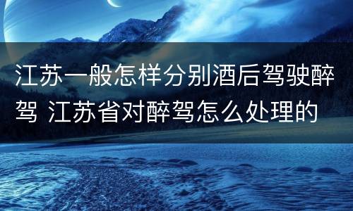 江苏一般怎样分别酒后驾驶醉驾 江苏省对醉驾怎么处理的