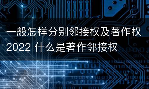 一般怎样分别邻接权及著作权2022 什么是著作邻接权