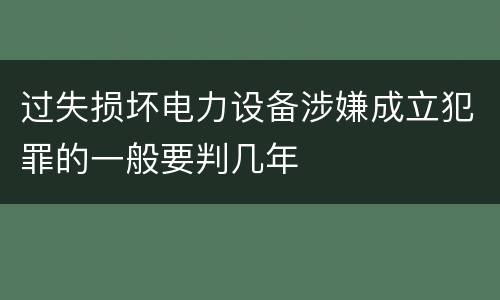 过失损坏电力设备涉嫌成立犯罪的一般要判几年