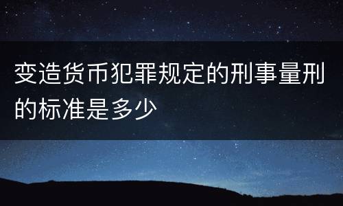 变造货币犯罪规定的刑事量刑的标准是多少