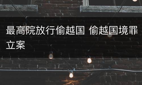 最高院放行偷越国 偷越国境罪立案