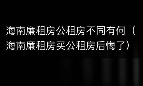 海南廉租房公租房不同有何（海南廉租房买公租房后悔了）