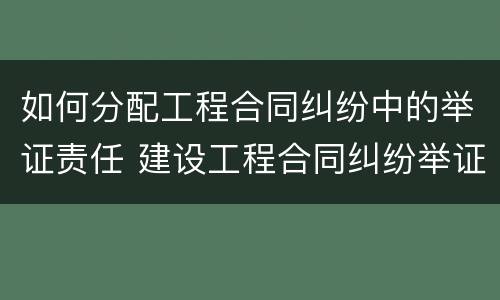 如何分配工程合同纠纷中的举证责任 建设工程合同纠纷举证责任